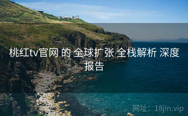 桃红tv官网 的 全球扩张 全栈解析 深度报告