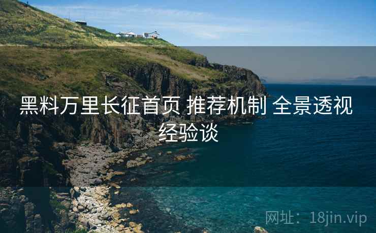 黑料万里长征首页 推荐机制 全景透视 经验谈