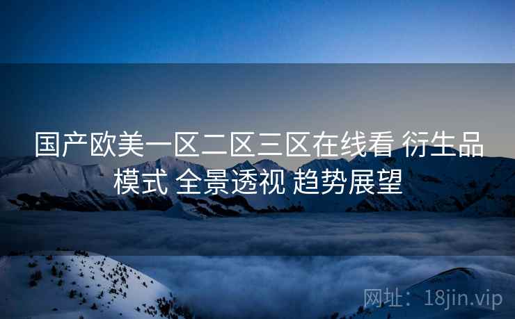国产欧美一区二区三区在线看 衍生品模式 全景透视 趋势展望