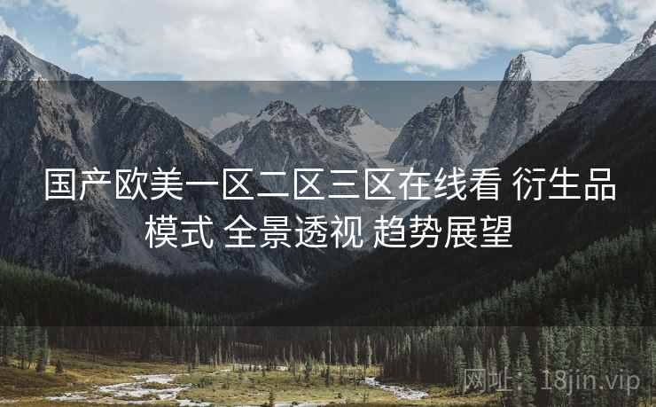 国产欧美一区二区三区在线看 衍生品模式 全景透视 趋势展望