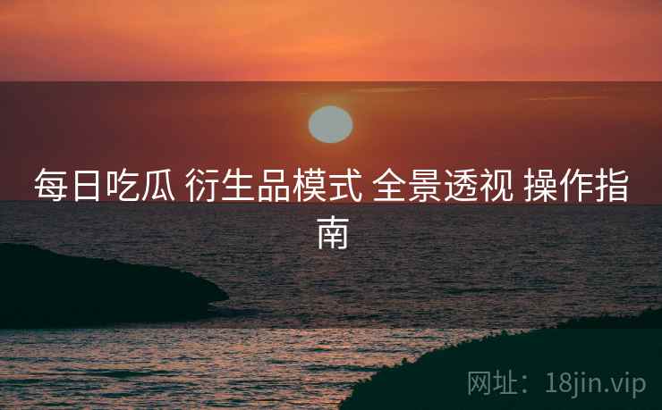 每日吃瓜 衍生品模式 全景透视 操作指南
