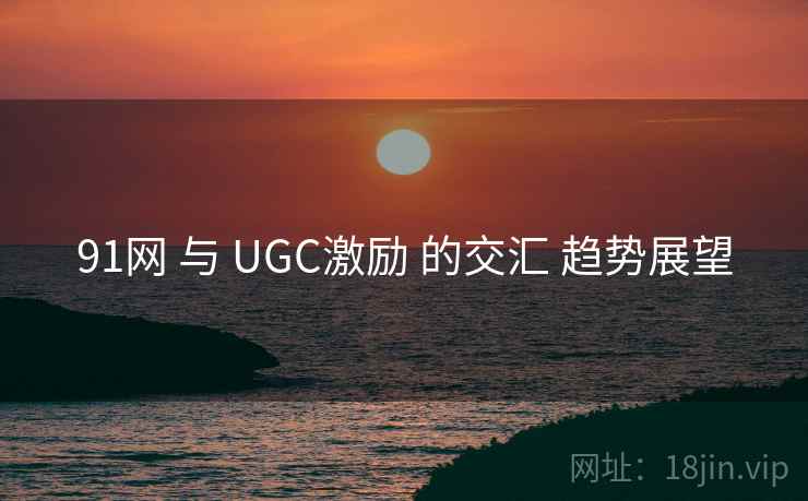 91网 与 UGC激励 的交汇 趋势展望