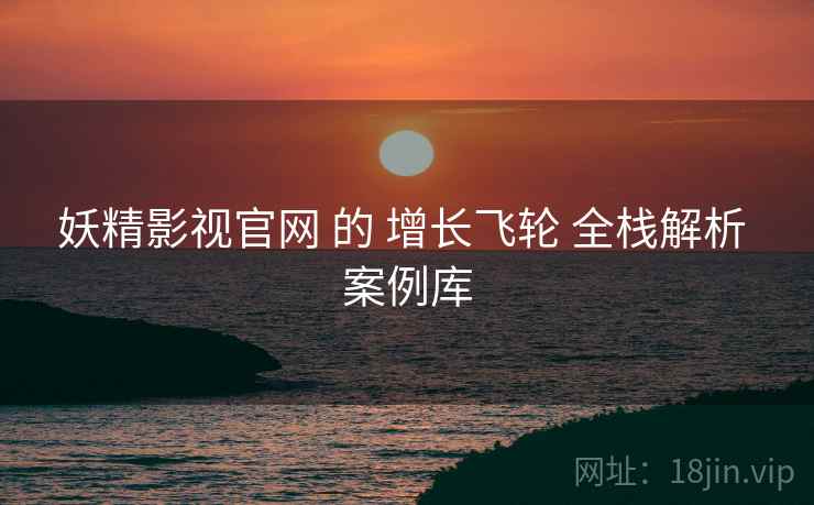 妖精影视官网 的 增长飞轮 全栈解析 案例库