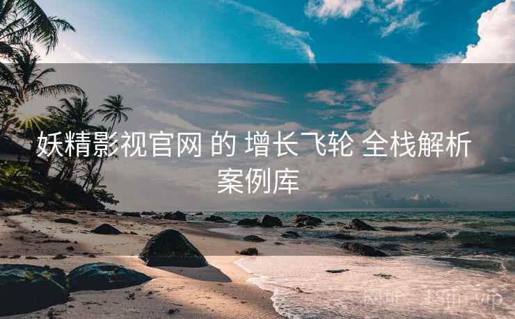 妖精影视官网 的 增长飞轮 全栈解析 案例库
