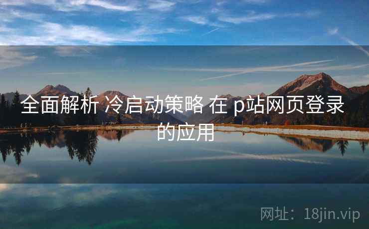全面解析 冷启动策略 在 p站网页登录 的应用