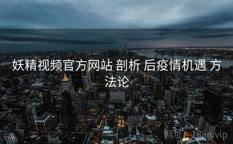 妖精视频官方网站 剖析 后疫情机遇 方法论