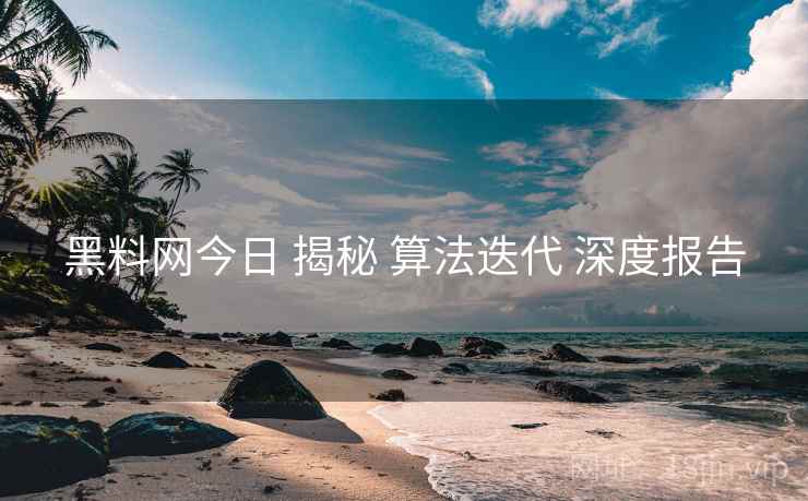 黑料网今日 揭秘 算法迭代 深度报告