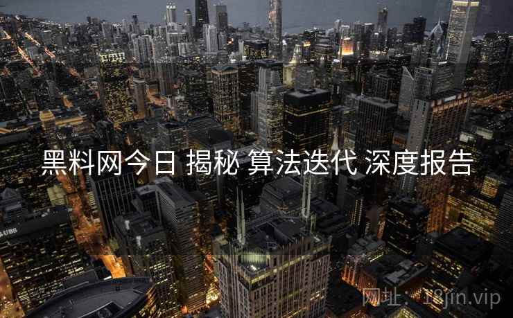 黑料网今日 揭秘 算法迭代 深度报告