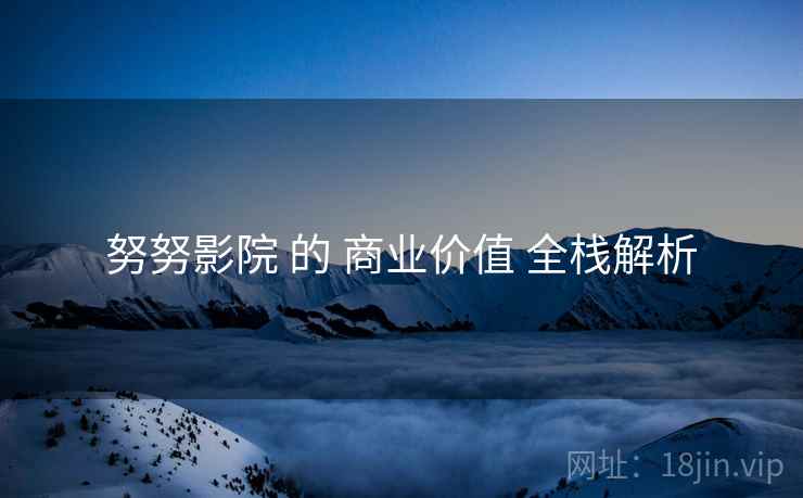 努努影院 的 商业价值 全栈解析