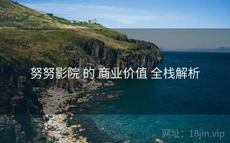 努努影院 的 商业价值 全栈解析