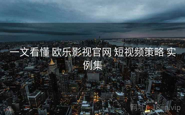 一文看懂 欧乐影视官网 短视频策略 实例集