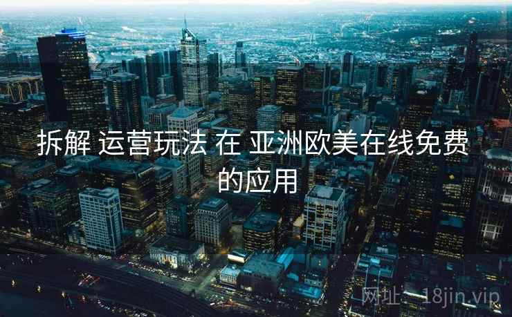 拆解 运营玩法 在 亚洲欧美在线免费 的应用