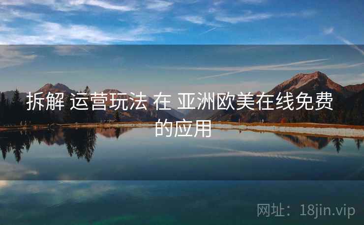 拆解 运营玩法 在 亚洲欧美在线免费 的应用