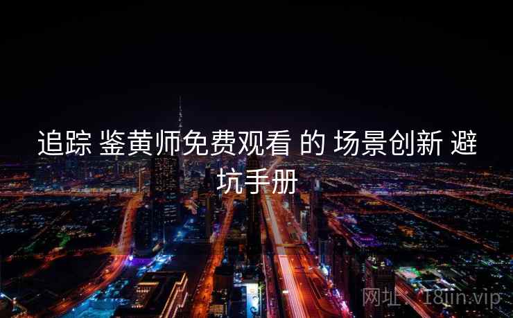 追踪 鉴黄师免费观看 的 场景创新 避坑手册