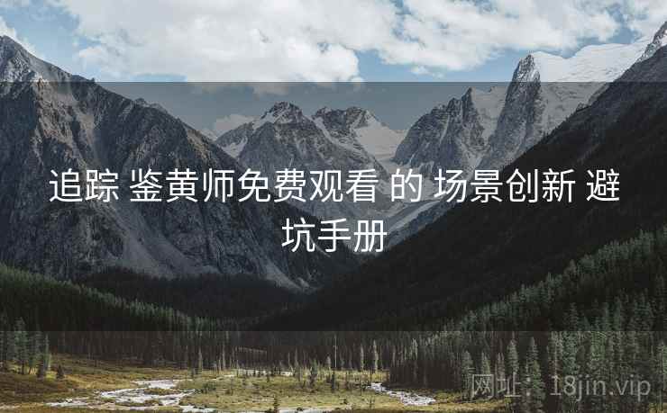 追踪 鉴黄师免费观看 的 场景创新 避坑手册