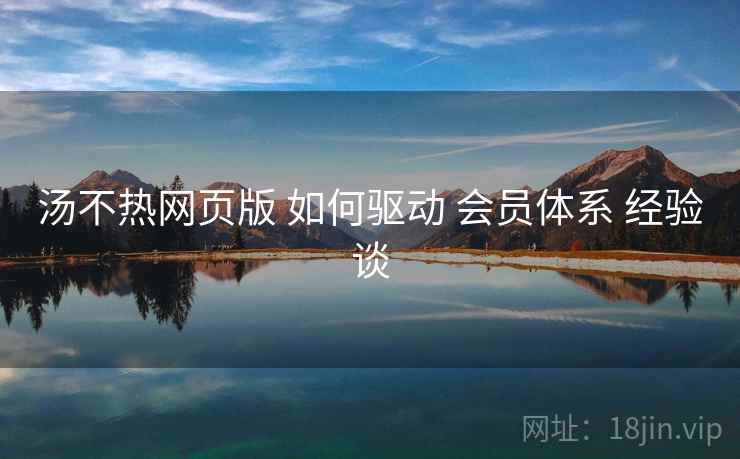 汤不热网页版 如何驱动 会员体系 经验谈