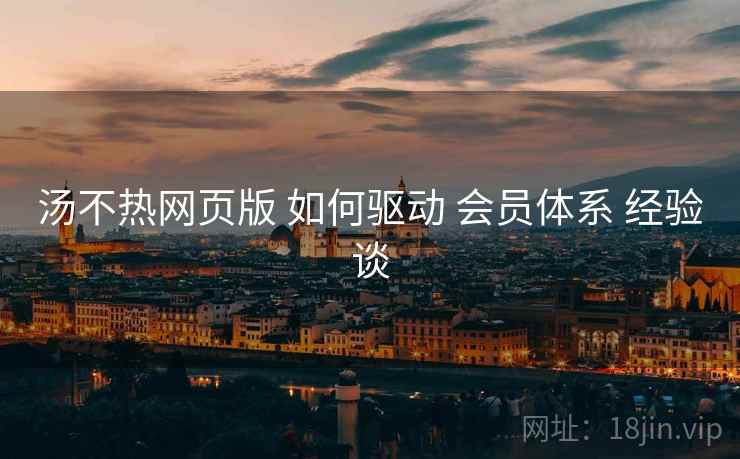 汤不热网页版 如何驱动 会员体系 经验谈