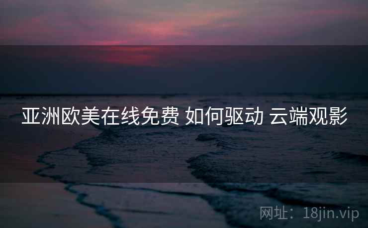 亚洲欧美在线免费 如何驱动 云端观影