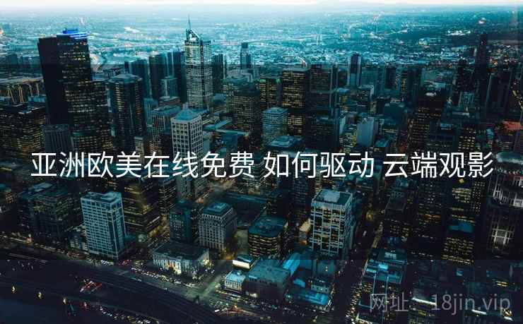 亚洲欧美在线免费 如何驱动 云端观影
