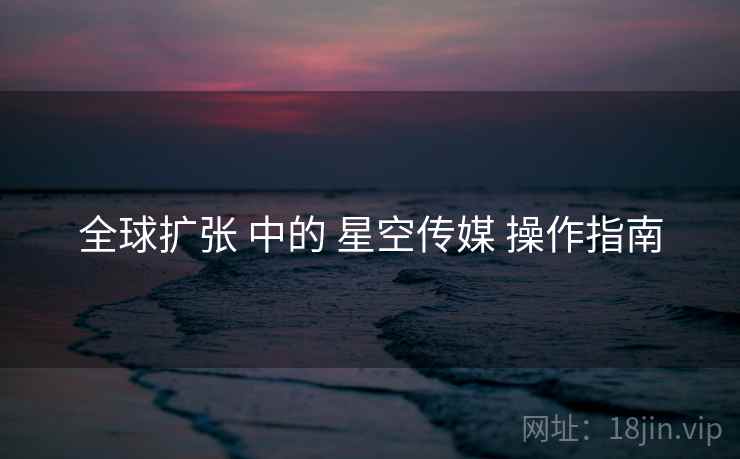 全球扩张 中的 星空传媒 操作指南