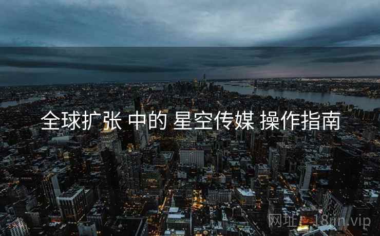 全球扩张 中的 星空传媒 操作指南