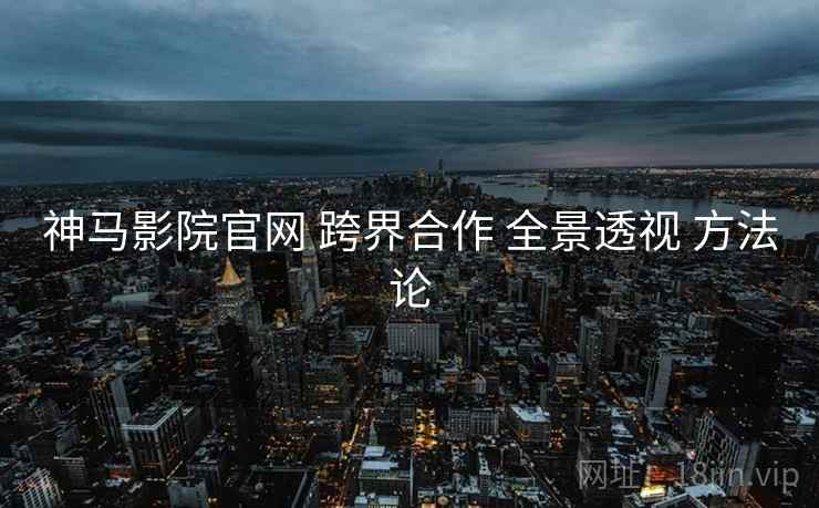 神马影院官网 跨界合作 全景透视 方法论