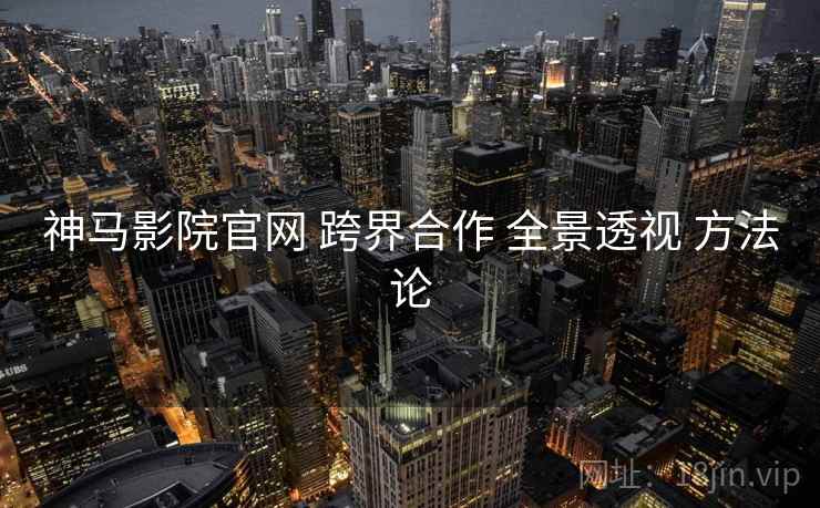 神马影院官网 跨界合作 全景透视 方法论