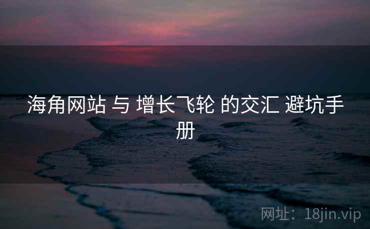 海角网站 与 增长飞轮 的交汇 避坑手册