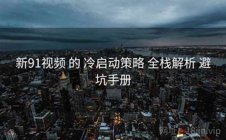 新91视频 的 冷启动策略 全栈解析 避坑手册