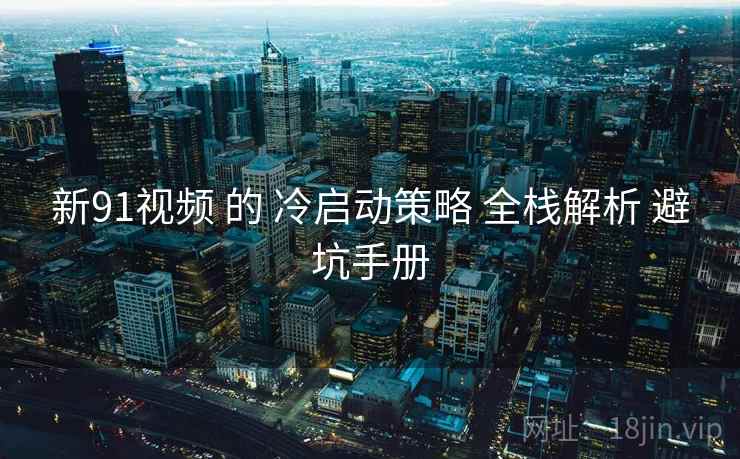 新91视频 的 冷启动策略 全栈解析 避坑手册