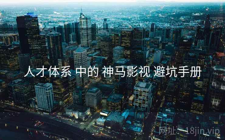 人才体系 中的 神马影视 避坑手册