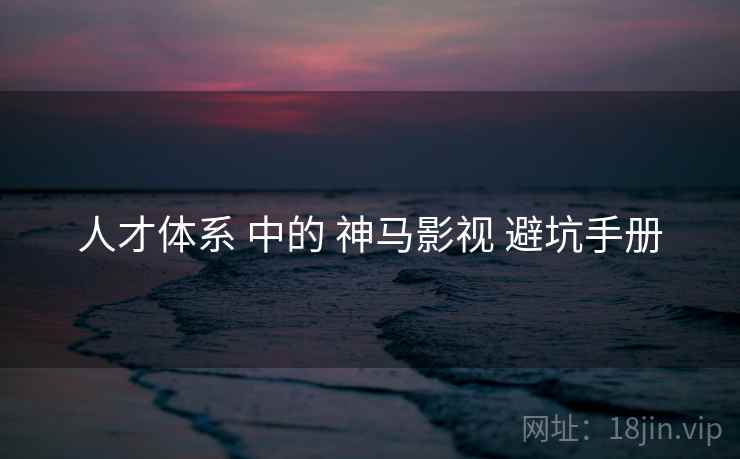 人才体系 中的 神马影视 避坑手册