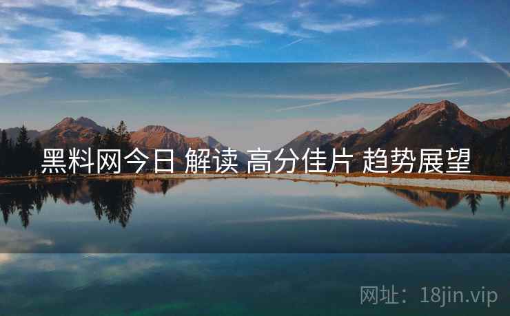 黑料网今日 解读 高分佳片 趋势展望