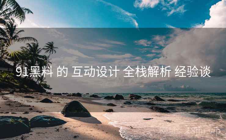 91黑料 的 互动设计 全栈解析 经验谈