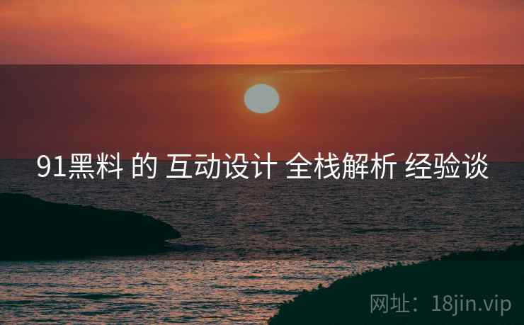 91黑料 的 互动设计 全栈解析 经验谈