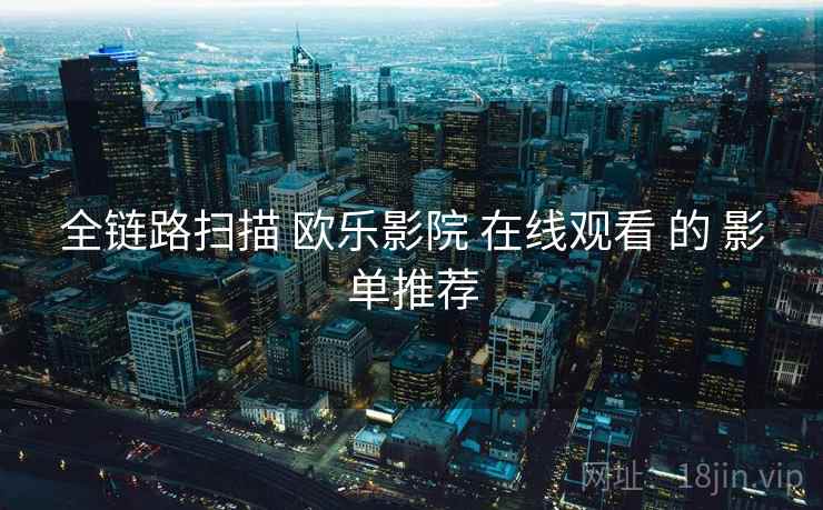 全链路扫描 欧乐影院 在线观看 的 影单推荐