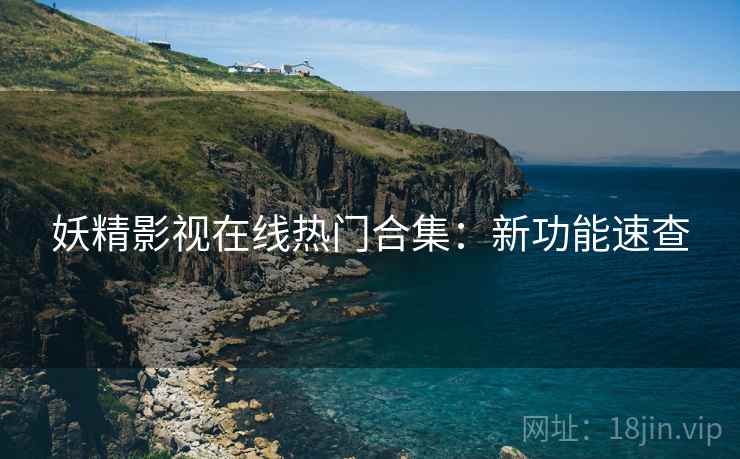 妖精影视在线热门合集：新功能速查