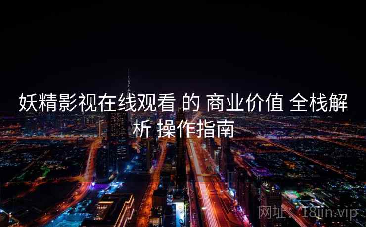 妖精影视在线观看 的 商业价值 全栈解析 操作指南