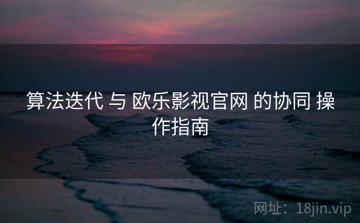 算法迭代 与 欧乐影视官网 的协同 操作指南 算法迭代 与 欧乐影视官网 的协同 操作指南