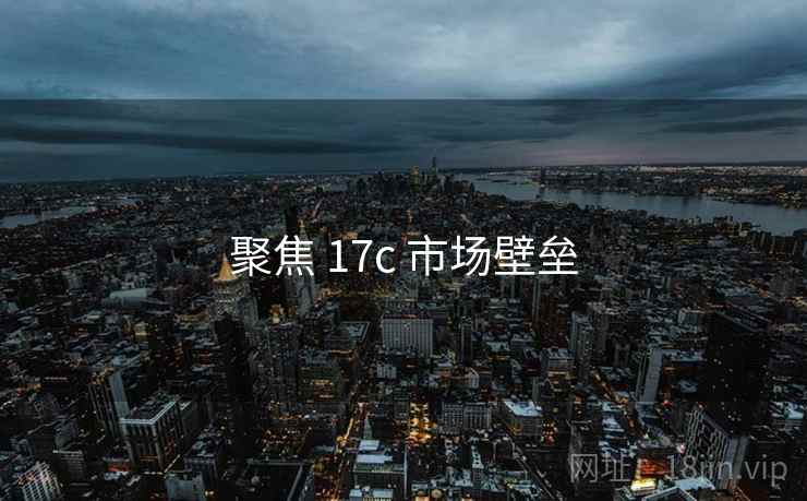 聚焦 17c 市场壁垒