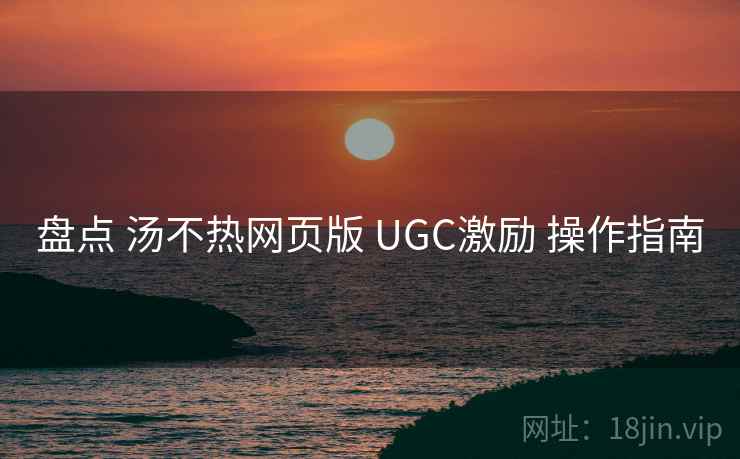 盘点 汤不热网页版 UGC激励 操作指南
