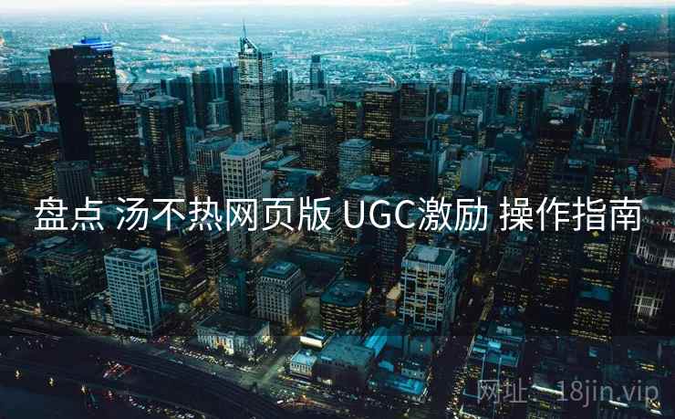 盘点 汤不热网页版 UGC激励 操作指南