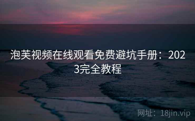 泡芙视频在线观看免费避坑手册：2023完全教程