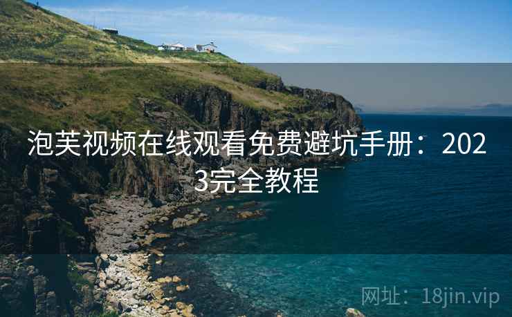 泡芙视频在线观看免费避坑手册：2023完全教程