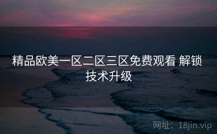 精品欧美一区二区三区免费观看 解锁 技术升级