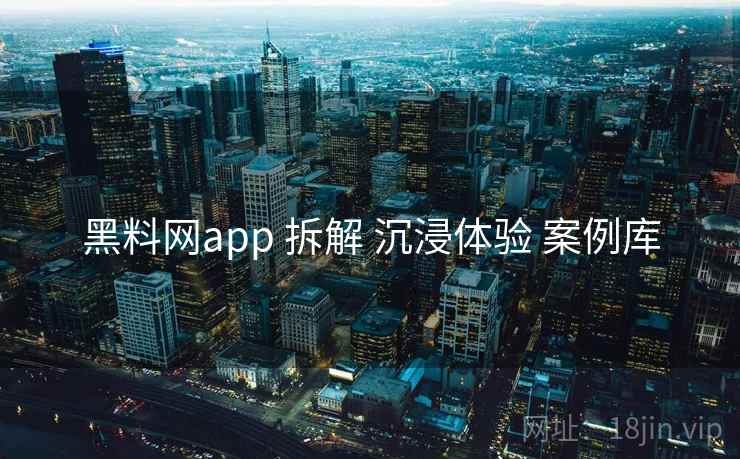 黑料网app 拆解 沉浸体验 案例库