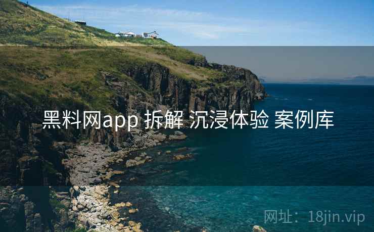 黑料网app 拆解 沉浸体验 案例库