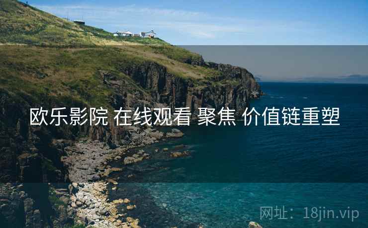 欧乐影院 在线观看 聚焦 价值链重塑