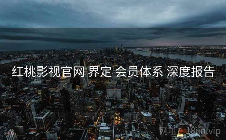 红桃影视官网 界定 会员体系 深度报告