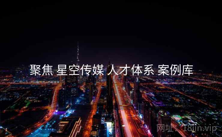 聚焦 星空传媒 人才体系 案例库